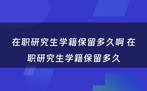 在职研究生学籍保留多久啊 在职研究生学籍保留多久