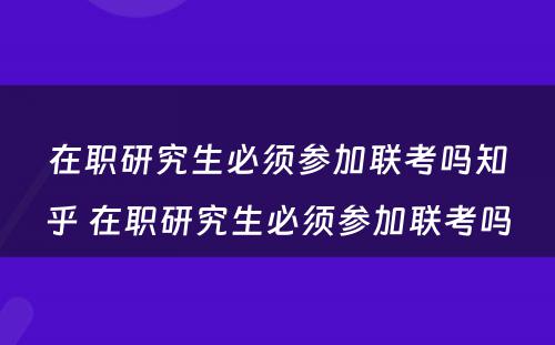 在职研究生必须参加联考吗知乎 在职研究生必须参加联考吗