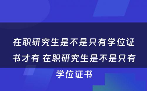 在职研究生是不是只有学位证书才有 在职研究生是不是只有学位证书