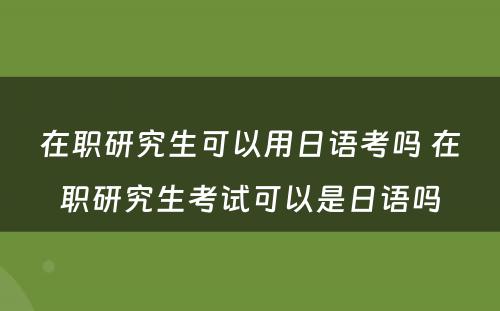 在职研究生可以用日语考吗 在职研究生考试可以是日语吗