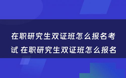 在职研究生双证班怎么报名考试 在职研究生双证班怎么报名