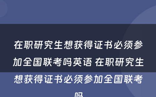 在职研究生想获得证书必须参加全国联考吗英语 在职研究生想获得证书必须参加全国联考吗