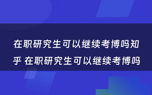 在职研究生可以继续考博吗知乎 在职研究生可以继续考博吗