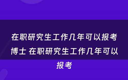 在职研究生工作几年可以报考博士 在职研究生工作几年可以报考