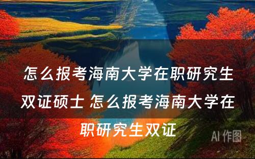 怎么报考海南大学在职研究生双证硕士 怎么报考海南大学在职研究生双证