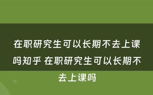 在职研究生可以长期不去上课吗知乎 在职研究生可以长期不去上课吗