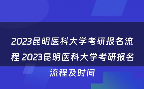 2023昆明医科大学考研报名流程 2023昆明医科大学考研报名流程及时间