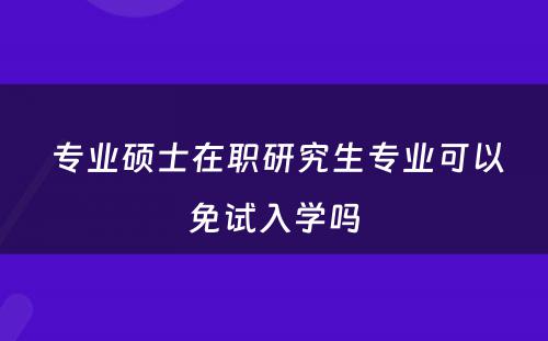  专业硕士在职研究生专业可以免试入学吗