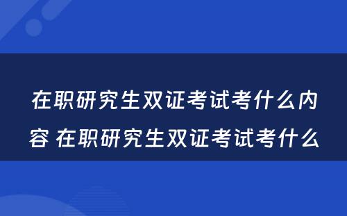 在职研究生双证考试考什么内容 在职研究生双证考试考什么