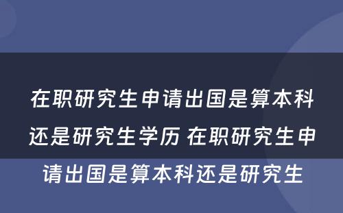 在职研究生申请出国是算本科还是研究生学历 在职研究生申请出国是算本科还是研究生