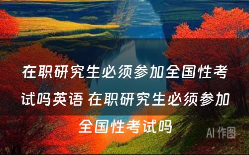 在职研究生必须参加全国性考试吗英语 在职研究生必须参加全国性考试吗