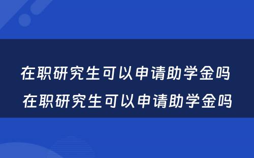 在职研究生可以申请助学金吗 在职研究生可以申请助学金吗