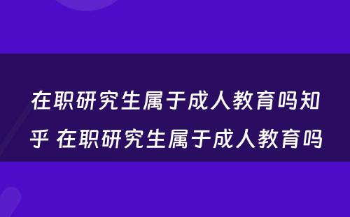 在职研究生属于成人教育吗知乎 在职研究生属于成人教育吗