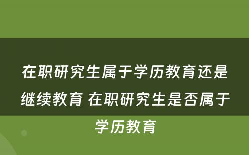 在职研究生属于学历教育还是继续教育 在职研究生是否属于学历教育