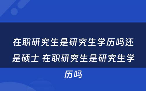 在职研究生是研究生学历吗还是硕士 在职研究生是研究生学历吗