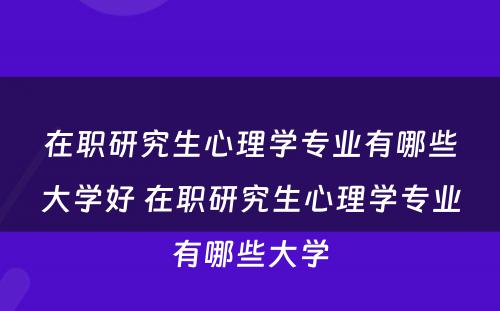 在职研究生心理学专业有哪些大学好 在职研究生心理学专业有哪些大学