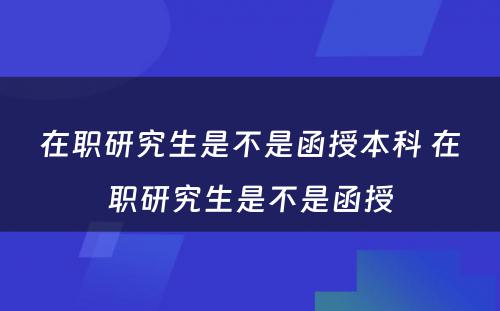 在职研究生是不是函授本科 在职研究生是不是函授