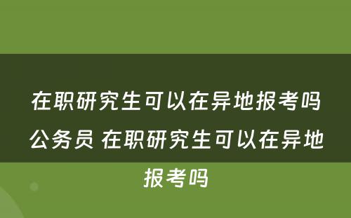 在职研究生可以在异地报考吗公务员 在职研究生可以在异地报考吗