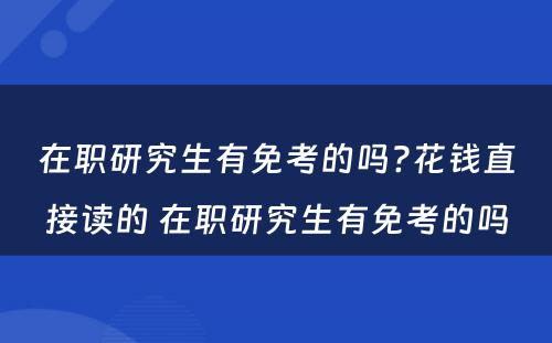 在职研究生有免考的吗?花钱直接读的 在职研究生有免考的吗