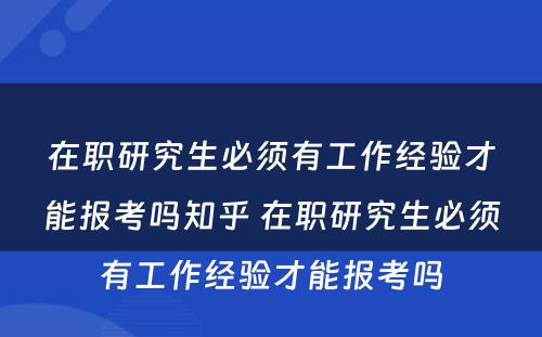 在职研究生必须有工作经验才能报考吗知乎 在职研究生必须有工作经验才能报考吗