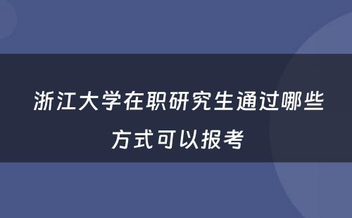  浙江大学在职研究生通过哪些方式可以报考