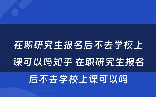 在职研究生报名后不去学校上课可以吗知乎 在职研究生报名后不去学校上课可以吗