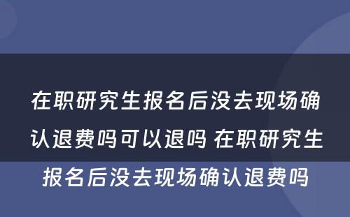 在职研究生报名后没去现场确认退费吗可以退吗 在职研究生报名后没去现场确认退费吗