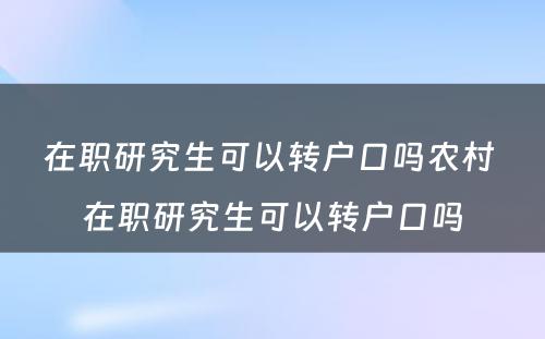 在职研究生可以转户口吗农村 在职研究生可以转户口吗