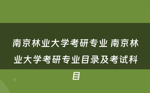 南京林业大学考研专业 南京林业大学考研专业目录及考试科目