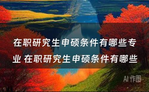 在职研究生申硕条件有哪些专业 在职研究生申硕条件有哪些