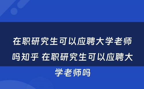 在职研究生可以应聘大学老师吗知乎 在职研究生可以应聘大学老师吗