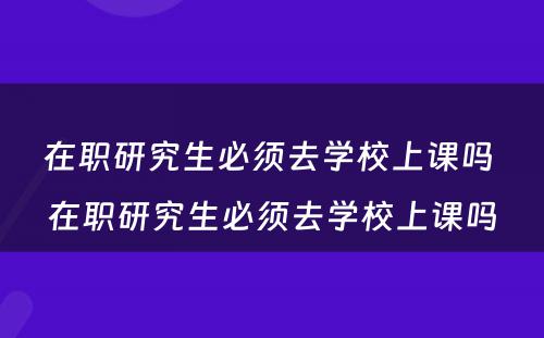 在职研究生必须去学校上课吗 在职研究生必须去学校上课吗