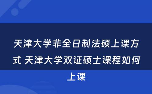 天津大学非全日制法硕上课方式 天津大学双证硕士课程如何上课