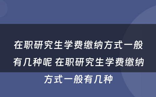 在职研究生学费缴纳方式一般有几种呢 在职研究生学费缴纳方式一般有几种