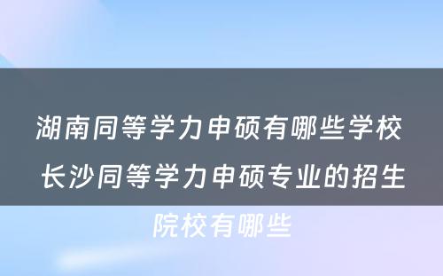 湖南同等学力申硕有哪些学校 长沙同等学力申硕专业的招生院校有哪些