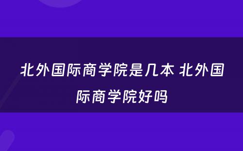 北外国际商学院是几本 北外国际商学院好吗