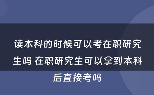 读本科的时候可以考在职研究生吗 在职研究生可以拿到本科后直接考吗