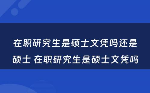 在职研究生是硕士文凭吗还是硕士 在职研究生是硕士文凭吗