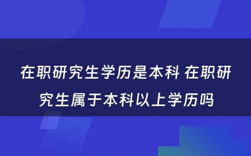 在职研究生学历是本科 在职研究生属于本科以上学历吗