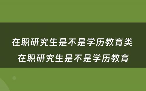 在职研究生是不是学历教育类 在职研究生是不是学历教育