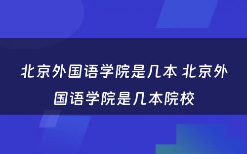 北京外国语学院是几本 北京外国语学院是几本院校