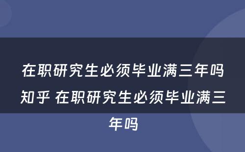 在职研究生必须毕业满三年吗知乎 在职研究生必须毕业满三年吗