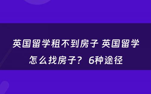 英国留学租不到房子 英国留学怎么找房子？ 6种途径