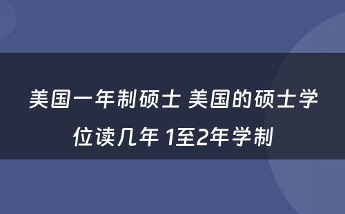 美国一年制硕士 美国的硕士学位读几年 1至2年学制