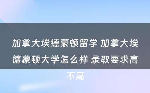 加拿大埃德蒙顿留学 加拿大埃德蒙顿大学怎么样 录取要求高不高