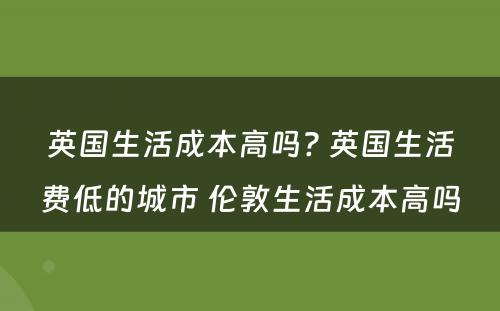 英国生活成本高吗? 英国生活费低的城市 伦敦生活成本高吗