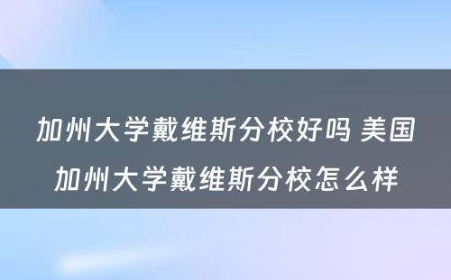 加州大学戴维斯分校好吗 美国加州大学戴维斯分校怎么样