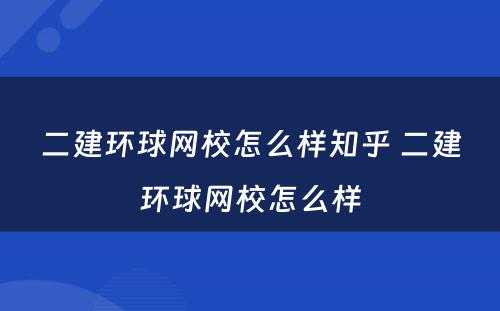 二建环球网校怎么样知乎 二建环球网校怎么样