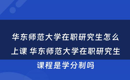 华东师范大学在职研究生怎么上课 华东师范大学在职研究生课程是学分制吗