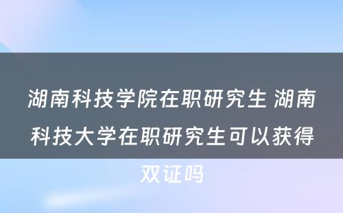 湖南科技学院在职研究生 湖南科技大学在职研究生可以获得双证吗